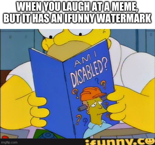 hahahahahahhaahhaahahahhahaha- oh sh- | WHEN YOU LAUGH AT A MEME, BUT IT HAS AN IFUNNY WATERMARK | image tagged in am i disabled | made w/ Imgflip meme maker