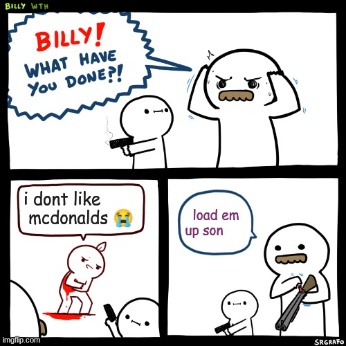 Billy, What Have You Done | i dont like  mcdonalds 😭; load em up son | image tagged in billy what have you done | made w/ Imgflip meme maker