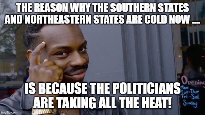 Think about it..... | THE REASON WHY THE SOUTHERN STATES AND NORTHEASTERN STATES ARE COLD NOW .... IS BECAUSE THE POLITICIANS ARE TAKING ALL THE HEAT! | image tagged in memes,roll safe think about it,taking the heat,politicians,cold days | made w/ Imgflip meme maker