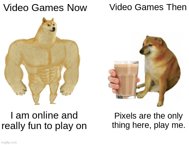 Buff Doge vs. Cheems | Video Games Now; Video Games Then; I am online and really fun to play on; Pixels are the only thing here, play me. | image tagged in memes,buff doge vs cheems | made w/ Imgflip meme maker