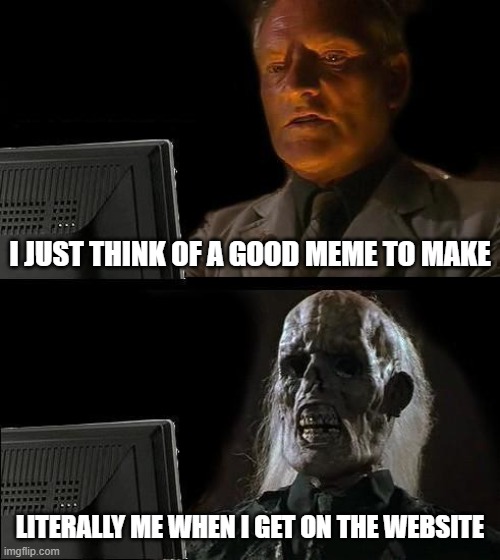 this happens all the TIME | I JUST THINK OF A GOOD MEME TO MAKE; LITERALLY ME WHEN I GET ON THE WEBSITE | image tagged in memes,i'll just wait here,imgflip humor | made w/ Imgflip meme maker