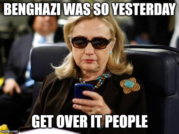 Hillary Clinton Cellphone Meme | BENGHAZI WAS SO YESTERDAY GET OVER IT PEOPLE | image tagged in memes,hillary clinton cellphone | made w/ Imgflip meme maker