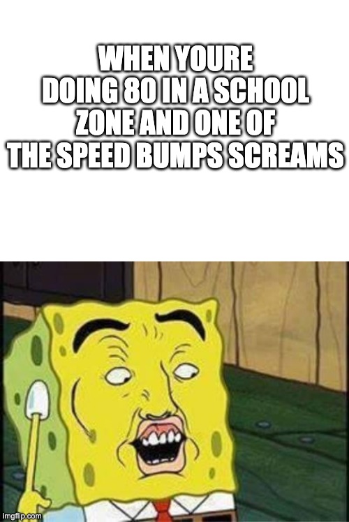 WHEN YOURE DOING 80 IN A SCHOOL ZONE AND ONE OF THE SPEED BUMPS SCREAMS | image tagged in blank white template,sponge bob bruh | made w/ Imgflip meme maker