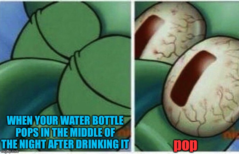 pop goes the bottle |  WHEN YOUR WATER BOTTLE POPS IN THE MIDDLE OF THE NIGHT AFTER DRINKING IT; pop | image tagged in squidward,water bottle,sleep,ahhhhhhhhhhhhh,waluigi drinking tears,random tag | made w/ Imgflip meme maker