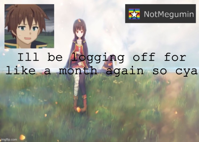 E | Ill be logging off for like a month again so cya | image tagged in notmegumin announcement | made w/ Imgflip meme maker