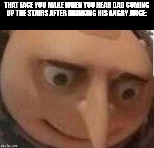 run | THAT FACE YOU MAKE WHEN YOU HEAR DAD COMING UP THE STAIRS AFTER DRINKING HIS ANGRY JUICE: | image tagged in dad | made w/ Imgflip meme maker