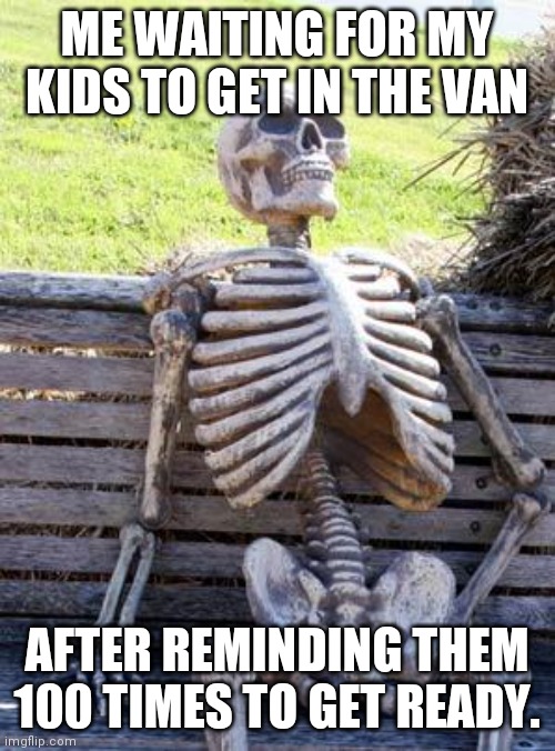 Waiting for kids | ME WAITING FOR MY KIDS TO GET IN THE VAN; AFTER REMINDING THEM 100 TIMES TO GET READY. | image tagged in memes,waiting skeleton | made w/ Imgflip meme maker