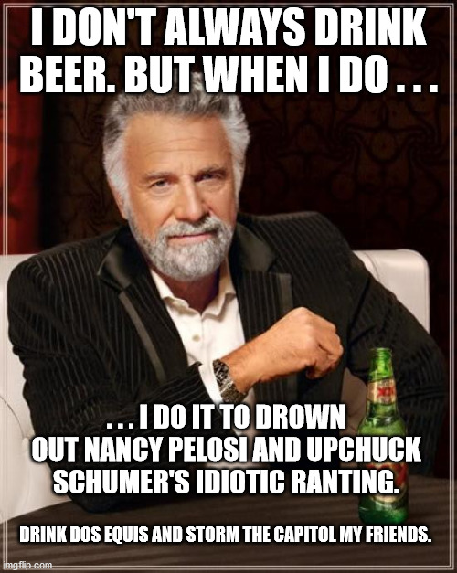 The Most Interesting Man In The World - Storming the Capitol | I DON'T ALWAYS DRINK BEER. BUT WHEN I DO . . . . . . I DO IT TO DROWN OUT NANCY PELOSI AND UPCHUCK SCHUMER'S IDIOTIC RANTING. DRINK DOS EQUIS AND STORM THE CAPITOL MY FRIENDS. | image tagged in the most interesting man in the world,nancy pelosi,chuck schumer,donald trump,joe biden,dos equis | made w/ Imgflip meme maker