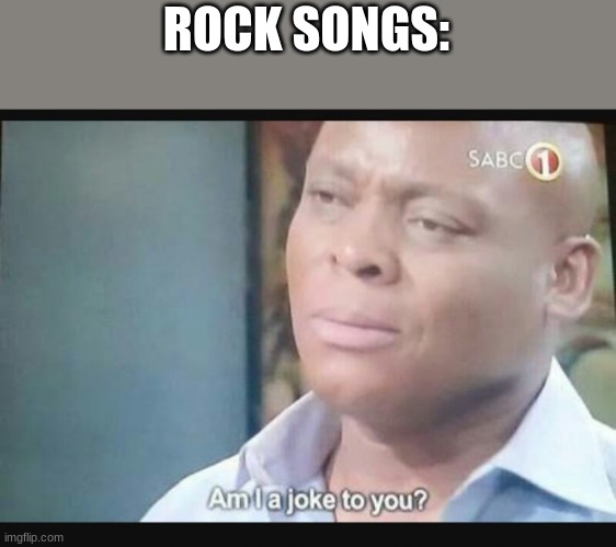 Am I a joke to you? | ROCK SONGS: | image tagged in am i a joke to you | made w/ Imgflip meme maker