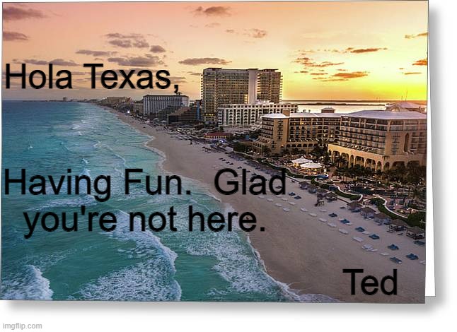 Greetings From Cancun. | Hola Texas, Having Fun.  Glad
you're not here. Ted | image tagged in politics | made w/ Imgflip meme maker