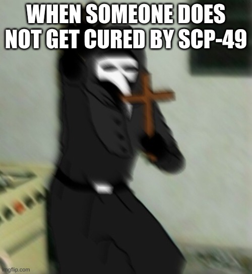 Scp 049 with cross | WHEN SOMEONE DOES NOT GET CURED BY SCP-49 | image tagged in scp 049 with cross,scp meme,scp | made w/ Imgflip meme maker
