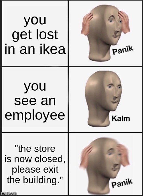 Panik Kalm Panik Meme | you get lost in an ikea; you see an employee; "the store is now closed, please exit the building." | image tagged in memes,panik kalm panik | made w/ Imgflip meme maker