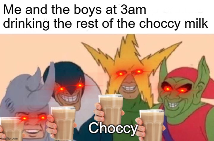 Me And The Boys Meme | Me and the boys at 3am drinking the rest of the choccy milk; Choccy | image tagged in memes,me and the boys | made w/ Imgflip meme maker