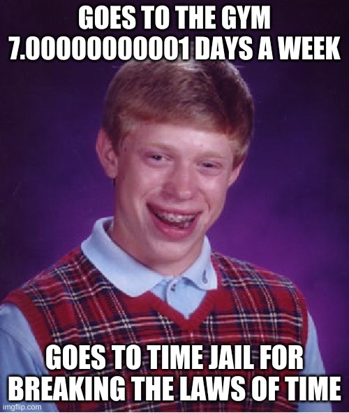 Bad Luck Brian Meme | GOES TO THE GYM 7.00000000001 DAYS A WEEK; GOES TO TIME JAIL FOR BREAKING THE LAWS OF TIME | image tagged in memes,bad luck brian | made w/ Imgflip meme maker