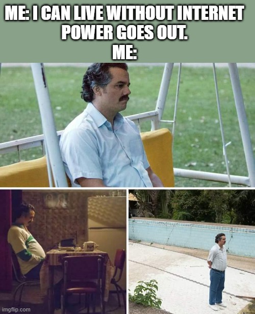Sad Pablo Escobar | ME: I CAN LIVE WITHOUT INTERNET
POWER GOES OUT.
ME: | image tagged in memes,sad pablo escobar | made w/ Imgflip meme maker