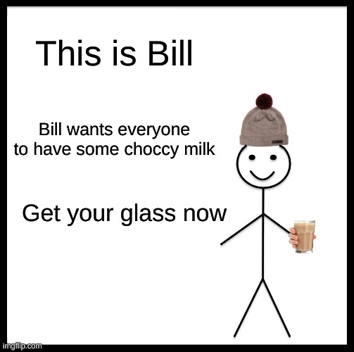 Be Like Bill Meme | This is Bill; Bill wants everyone to have some choccy milk; Get your glass now | image tagged in memes,be like bill | made w/ Imgflip meme maker