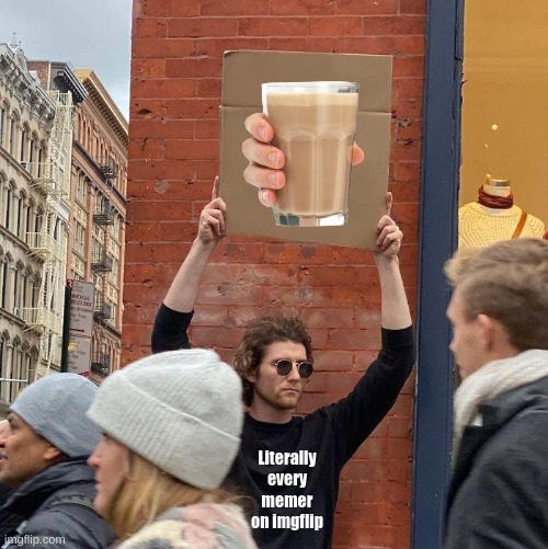 ChOcCy MiLk Go BrRrRr | Literally every memer on imgflip | image tagged in memes,guy holding cardboard sign,choccy milk,every memer,milk is good but why post it everywhere,i make my own tags | made w/ Imgflip meme maker