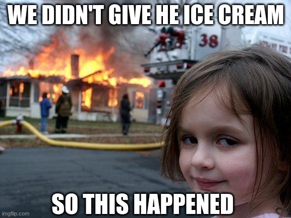 Disaster Girl Meme | WE DIDN'T GIVE HE ICE CREAM; SO THIS HAPPENED | image tagged in memes,disaster girl | made w/ Imgflip meme maker