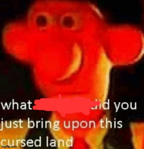 what the heck did you just bring upon this cursed land | image tagged in what the heck did you just bring upon this cursed land | made w/ Imgflip meme maker