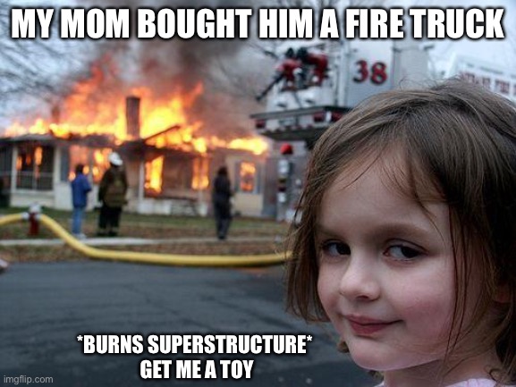 Disaster Girl | MY MOM BOUGHT HIM A FIRE TRUCK; *BURNS SUPERSTRUCTURE*
 GET ME A TOY | image tagged in memes,disaster girl | made w/ Imgflip meme maker