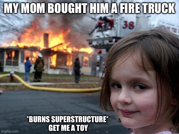 Disaster Girl Meme | MY MOM BOUGHT HIM A FIRE TRUCK; *BURNS SUPERSTRUCTURE*
 GET ME A TOY | image tagged in memes,disaster girl | made w/ Imgflip meme maker