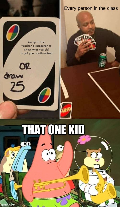 This is sooooo relatable | Every person in the class; Go up to the teacher's computer to show what you did to get your math answer; THAT ONE KID | image tagged in memes,uno draw 25 cards,patrick raises hand | made w/ Imgflip meme maker