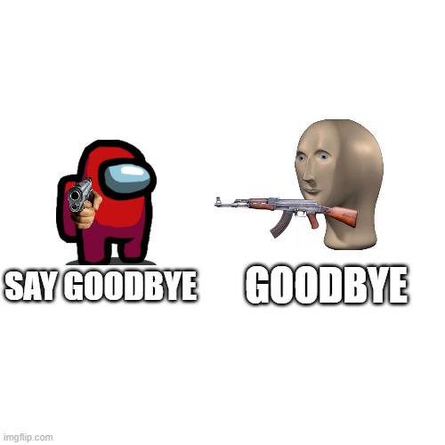 Goodbye!!!!!! | GOODBYE; SAY GOODBYE | image tagged in memes,blank transparent square | made w/ Imgflip meme maker