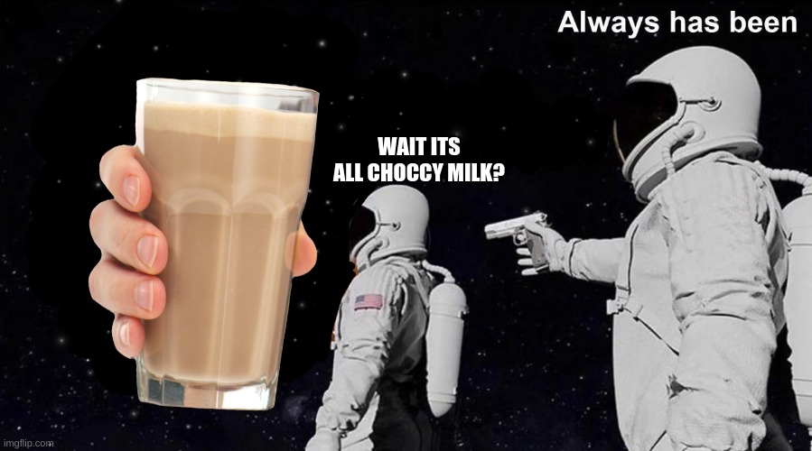 *choccy milk intesifies* | WAIT ITS ALL CHOCCY MILK? | made w/ Imgflip meme maker