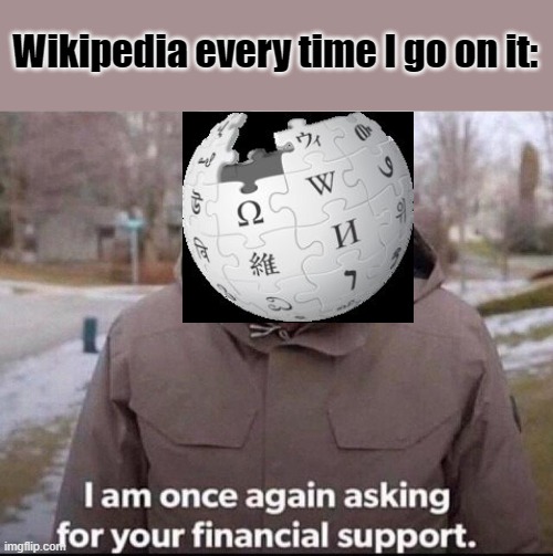 NO wikipedia | Wikipedia every time I go on it: | image tagged in i am once again asking for your financial support,wikipedia | made w/ Imgflip meme maker