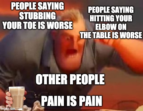 Tbh stubbing your toe is worse ;) | PEOPLE SAYING HITTING YOUR
ELBOW ON THE TABLE IS WORSE; PEOPLE SAYING STUBBING YOUR TOE IS WORSE; OTHER PEOPLE; PAIN IS PAIN | image tagged in mr incredible mad,pain | made w/ Imgflip meme maker