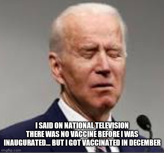 Joe Biden | I SAID ON NATIONAL TELEVISION THERE WAS NO VACCINE BEFORE I WAS INAUGURATED... BUT I GOT VACCINATED IN DECEMBER | image tagged in meme,joe biden,vaccine,confused | made w/ Imgflip meme maker