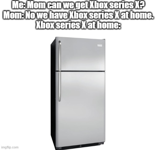 Xbox Series X at home | Me: Mom can we get Xbox series X?
Mom: No we have Xbox series X at home.
Xbox series X at home: | image tagged in blank white template,fridge | made w/ Imgflip meme maker