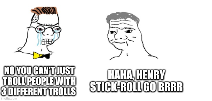 nooo haha go brrr | NO YOU CAN'T JUST TROLL PEOPLE WITH 3 DIFFERENT TROLLS HAHA, HENRY STICK-ROLL GO BRRR | image tagged in nooo haha go brrr | made w/ Imgflip meme maker