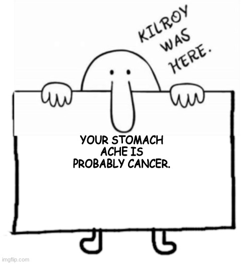 It could be | YOUR STOMACH ACHE IS PROBABLY CANCER. | image tagged in kilroy sign | made w/ Imgflip meme maker
