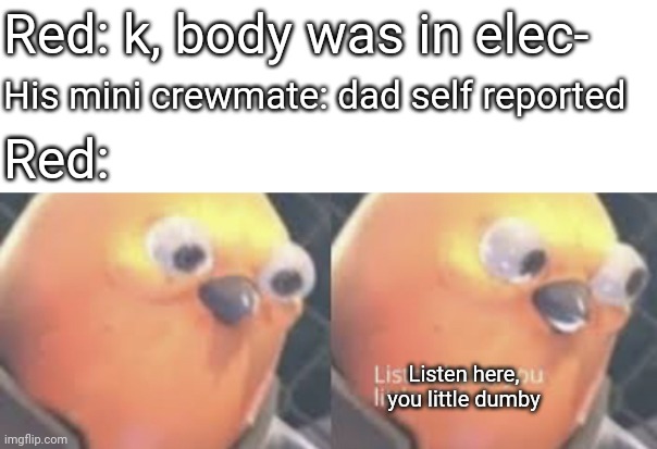 meme by: lovie455 | Red: k, body was in elec-; His mini crewmate: dad self reported; Red:; Listen here, you little dumby | image tagged in listen here you little shit bird | made w/ Imgflip meme maker