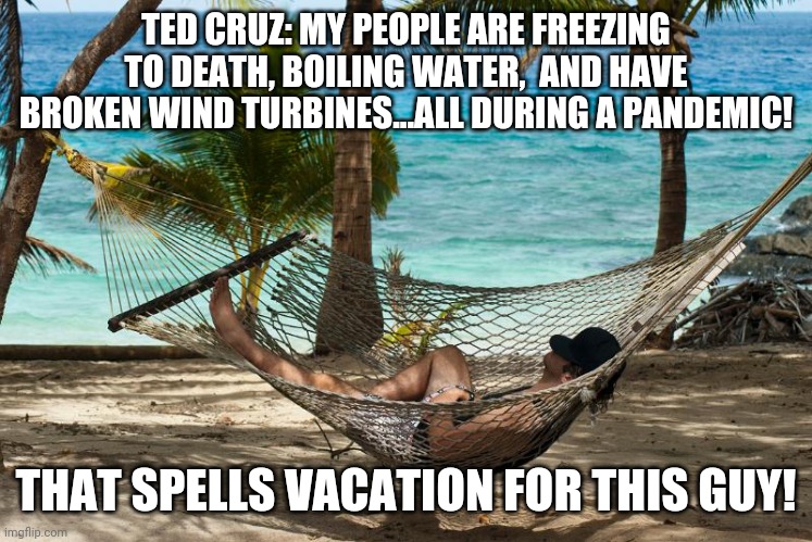 Ted Cruz vacation | TED CRUZ: MY PEOPLE ARE FREEZING TO DEATH, BOILING WATER,  AND HAVE BROKEN WIND TURBINES...ALL DURING A PANDEMIC! THAT SPELLS VACATION FOR THIS GUY! | image tagged in hammock man,ted cruz,texas,cancun | made w/ Imgflip meme maker