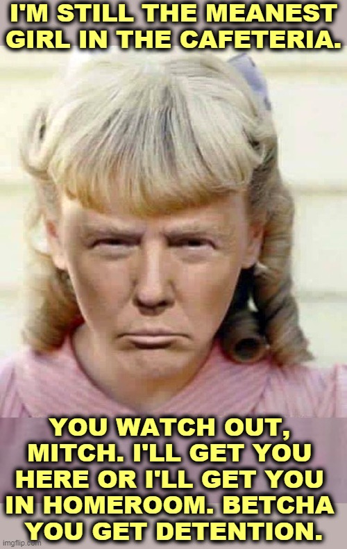 High School Psycho | I'M STILL THE MEANEST GIRL IN THE CAFETERIA. YOU WATCH OUT, 
MITCH. I'LL GET YOU 
HERE OR I'LL GET YOU 
IN HOMEROOM. BETCHA 
YOU GET DETENTION. | image tagged in trump mean girl whiny little b tch,trump,mean girls,nasty,insults,mitch mcconnell | made w/ Imgflip meme maker