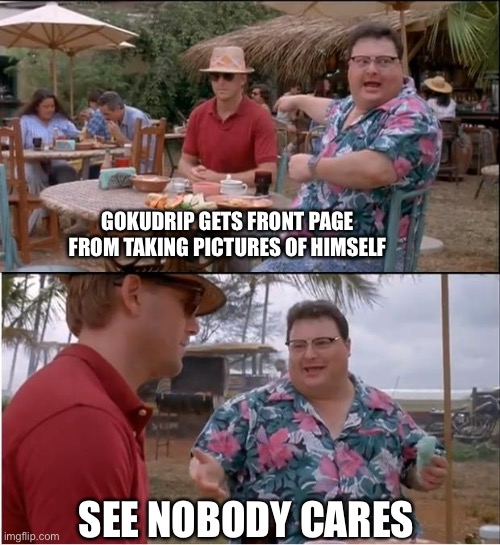 See Nobody Cares Meme |  GOKUDRIP GETS FRONT PAGE FROM TAKING PICTURES OF HIMSELF; SEE NOBODY CARES | image tagged in memes,see nobody cares | made w/ Imgflip meme maker