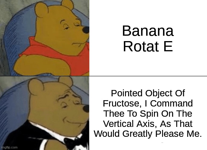 banana rotat e | Banana Rotat E; Pointed Object Of Fructose, I Command Thee To Spin On The Vertical Axis, As That Would Greatly Please Me. | image tagged in memes,tuxedo winnie the pooh | made w/ Imgflip meme maker