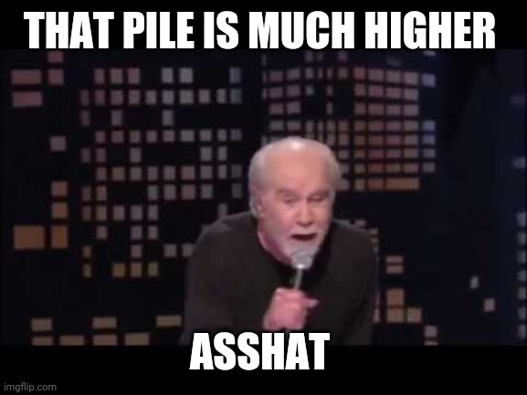 George Carlin Live | THAT PILE IS MUCH HIGHER ASSHAT | image tagged in george carlin live | made w/ Imgflip meme maker