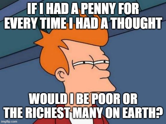 Penny For Your Thoughts | IF I HAD A PENNY FOR EVERY TIME I HAD A THOUGHT; WOULD I BE POOR OR THE RICHEST MANY ON EARTH? | image tagged in memes,futurama fry,penny,deep thoughts | made w/ Imgflip meme maker