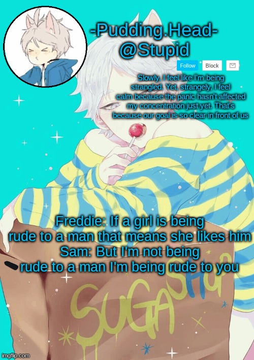 Suga temp | Freddie: If a girl is being rude to a man that means she likes him
Sam: But I'm not being rude to a man I'm being rude to you | image tagged in suga temp | made w/ Imgflip meme maker