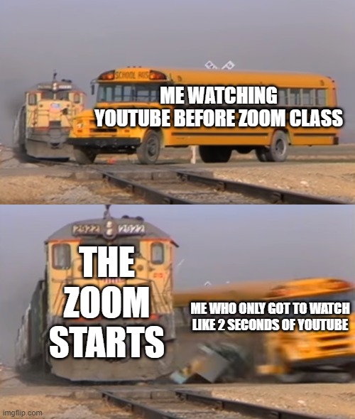 Let me have my time | ME WATCHING YOUTUBE BEFORE ZOOM CLASS; THE ZOOM STARTS; ME WHO ONLY GOT TO WATCH LIKE 2 SECONDS OF YOUTUBE | image tagged in a train hitting a school bus | made w/ Imgflip meme maker