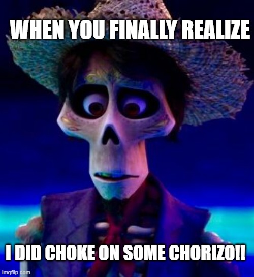 CHORIZO | WHEN YOU FINALLY REALIZE; I DID CHOKE ON SOME CHORIZO!! | image tagged in coco,disney,family,funny memes | made w/ Imgflip meme maker
