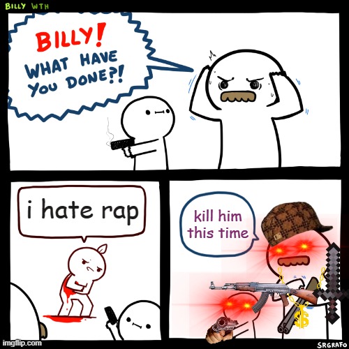 Billy, What Have You Done | i hate rap; kill him this time | image tagged in billy what have you done | made w/ Imgflip meme maker