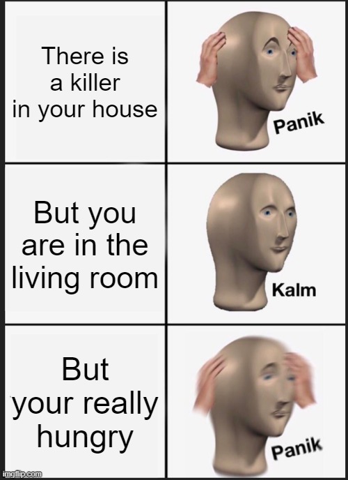 Panik Kalm Panik | There is a killer in your house; But you are in the living room; But your really hungry | image tagged in memes,panik kalm panik | made w/ Imgflip meme maker