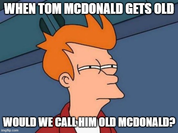 Tom Mcdonald | WHEN TOM MCDONALD GETS OLD; WOULD WE CALL HIM OLD MCDONALD? | image tagged in memes,futurama fry | made w/ Imgflip meme maker
