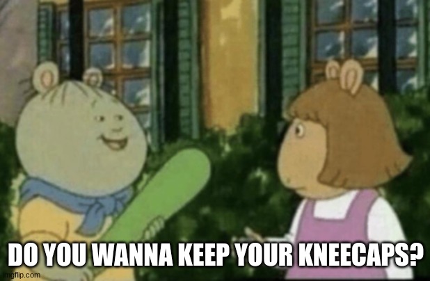 Do you want to keep your | DO YOU WANNA KEEP YOUR KNEECAPS? | image tagged in do you want to keep your | made w/ Imgflip meme maker