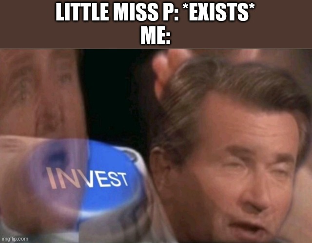 I'm buying it even though I'm wasting $15 | LITTLE MISS P: *EXISTS*
ME: | image tagged in invest | made w/ Imgflip meme maker