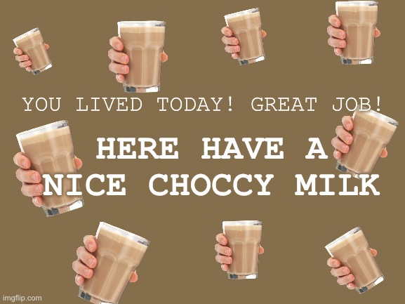 Keep up the great work <3 | HERE HAVE A NICE CHOCCY MILK; YOU LIVED TODAY! GREAT JOB! | image tagged in blank white template,fun,choccy milk,love,life | made w/ Imgflip meme maker